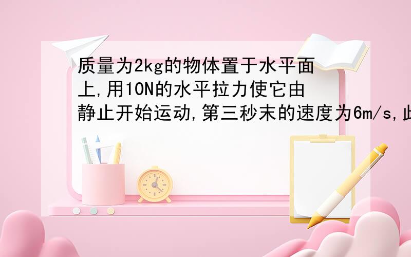 质量为2kg的物体置于水平面上,用10N的水平拉力使它由静止开始运动,第三秒末的速度为6m/s,此时撤去拉力,试求（1）撤去拉力后物体能继续滑行的位移.（2）撤去拉力后物体克服摩擦力做的功