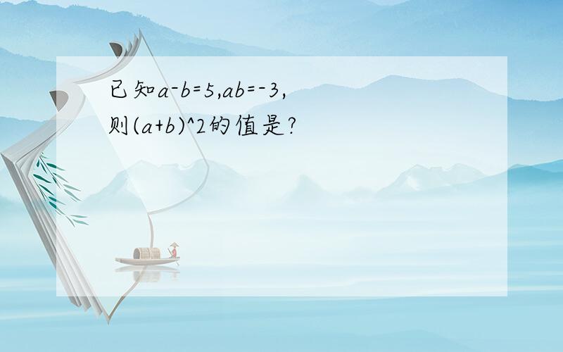 已知a-b=5,ab=-3,则(a+b)^2的值是?