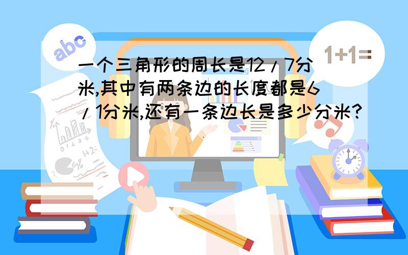 一个三角形的周长是12/7分米,其中有两条边的长度都是6/1分米,还有一条边长是多少分米?