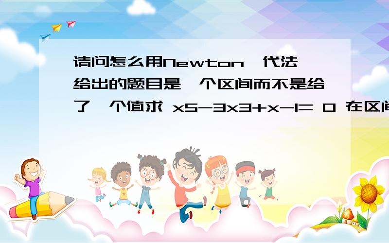 请问怎么用Newton迭代法给出的题目是一个区间而不是给了一个值求 x5-3x3+x-1= 0 在区间[-8,8〕上的全部实根.这样初值怎么取?求教~~~谢谢~~