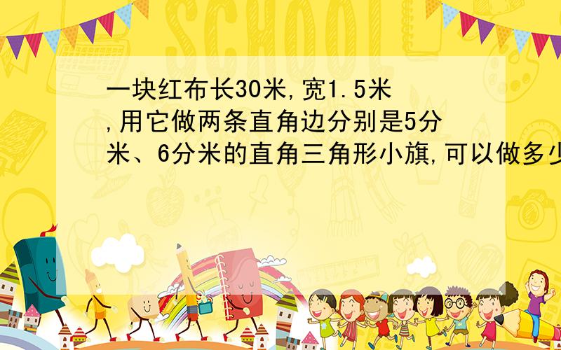 一块红布长30米,宽1.5米,用它做两条直角边分别是5分米、6分米的直角三角形小旗,可以做多少面?