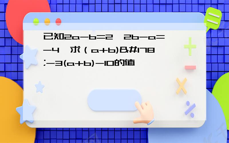 已知2a-b=2,2b-a=-4,求（a+b)²-3(a+b)-10的值