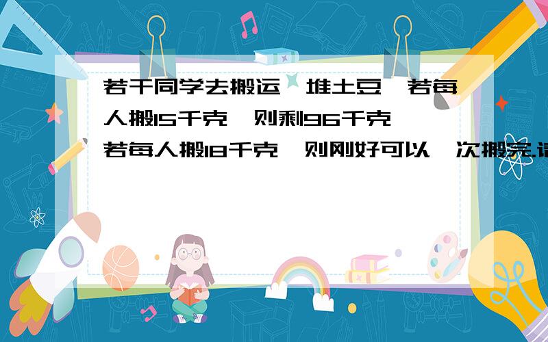 若干同学去搬运一堆土豆,若每人搬15千克,则剩96千克,若每人搬18千克,则刚好可以一次搬完.请问有多少千克土豆要搬?