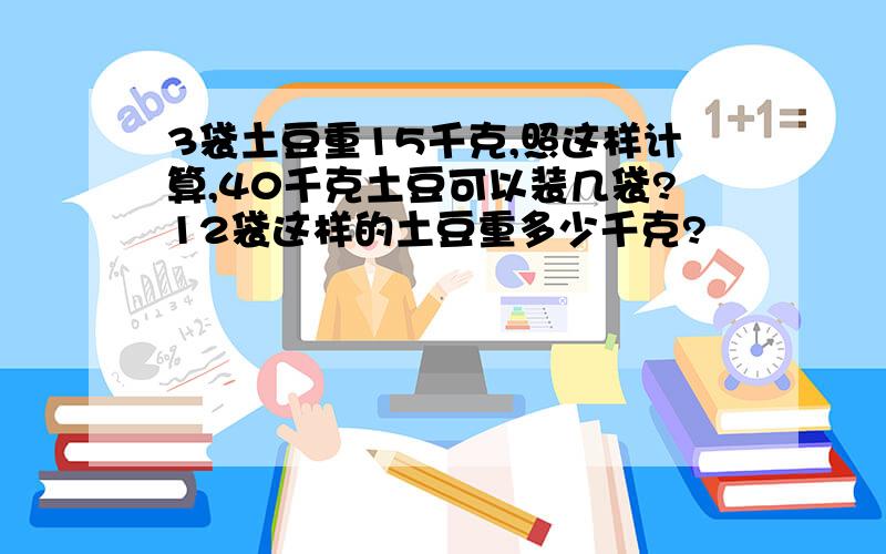 3袋土豆重15千克,照这样计算,40千克土豆可以装几袋?12袋这样的土豆重多少千克?