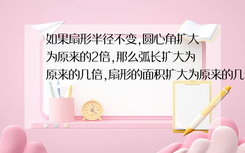 如果扇形半径不变,圆心角扩大为原来的2倍,那么弧长扩大为原来的几倍,扇形的面积扩大为原来的几倍