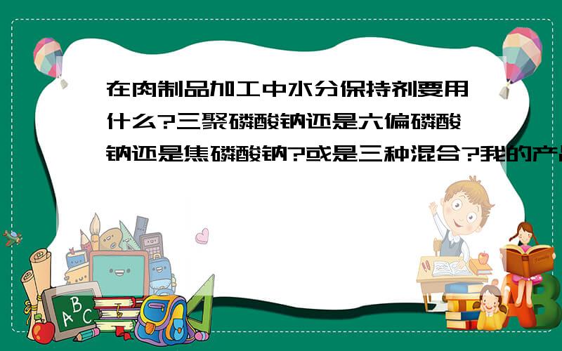 在肉制品加工中水分保持剂要用什么?三聚磷酸钠还是六偏磷酸钠还是焦磷酸钠?或是三种混合?我的产品放在冰箱里很容易被抽去水分.是不是三种合在一起才叫复合磷酸盐?