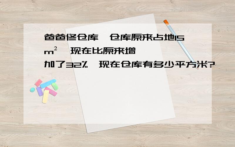 爸爸修仓库,仓库原来占地15m²,现在比原来增加了32%,现在仓库有多少平方米?