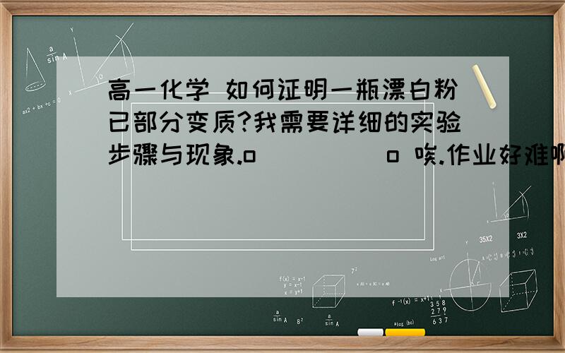 高一化学 如何证明一瓶漂白粉已部分变质?我需要详细的实验步骤与现象.o(）＾）)o 唉.作业好难啊!