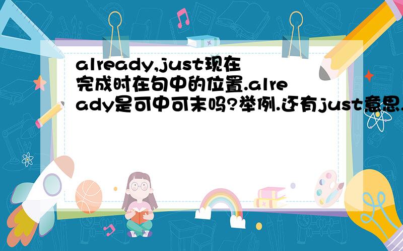 already,just现在完成时在句中的位置.already是可中可末吗?举例.还有just意思,句中位置.举例.还有yet 是有已经和还两个意思吗?也要举例,我急到要!