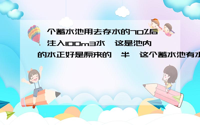 一个蓄水池用去存水的70%后,注入100m3水,这是池内的水正好是原来的一半,这个蓄水池有水多少立方米?