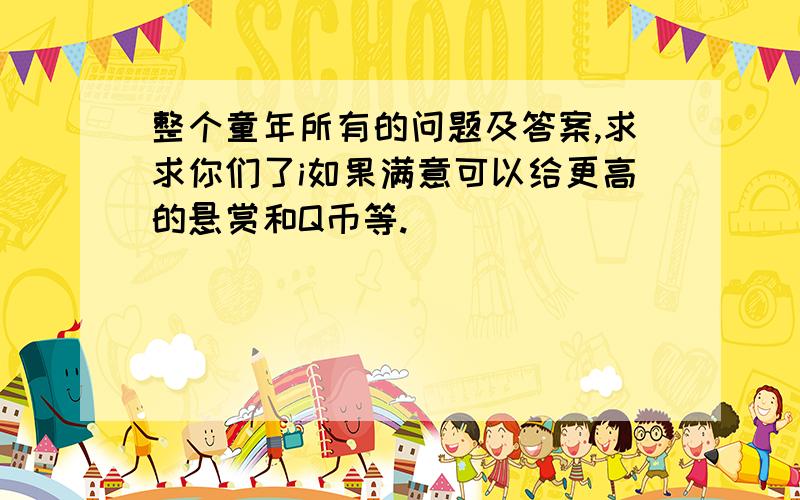 整个童年所有的问题及答案,求求你们了i如果满意可以给更高的悬赏和Q币等.