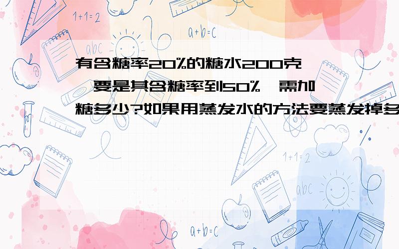 有含糖率20%的糖水200克,要是其含糖率到50%,需加糖多少?如果用蒸发水的方法要蒸发掉多少克的水?