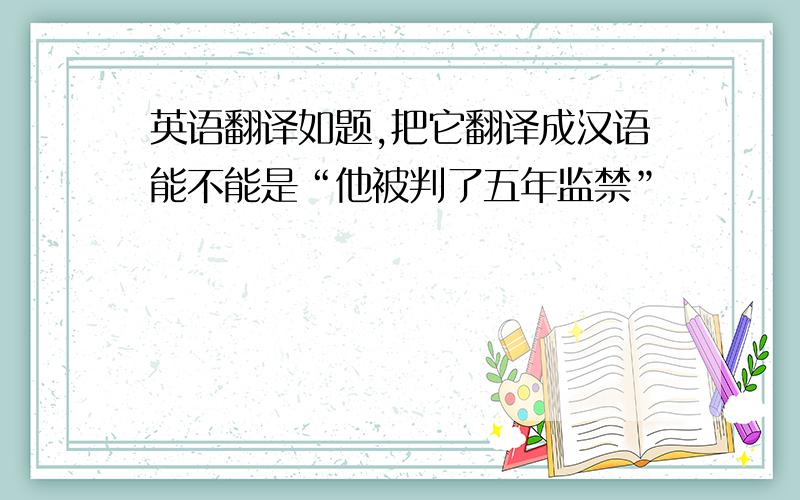 英语翻译如题,把它翻译成汉语能不能是“他被判了五年监禁”