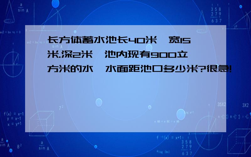 长方体蓄水池长40米,宽15米.深2米,池内现有900立方米的水,水面距池口多少米?很急!