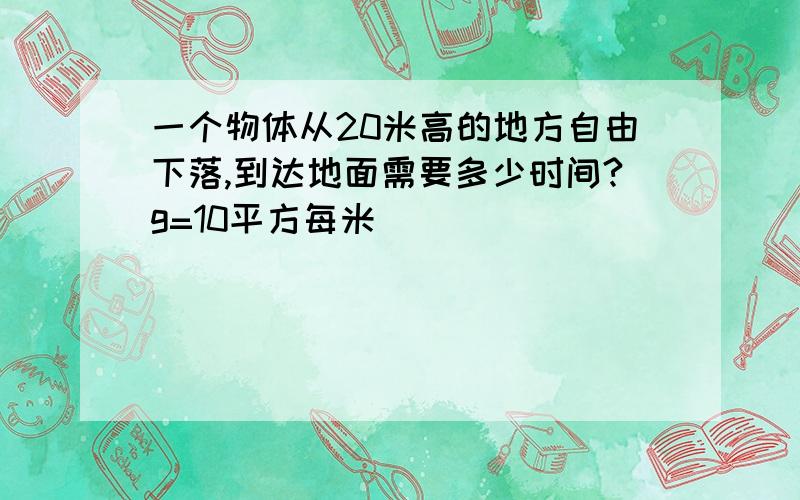 一个物体从20米高的地方自由下落,到达地面需要多少时间?g=10平方每米