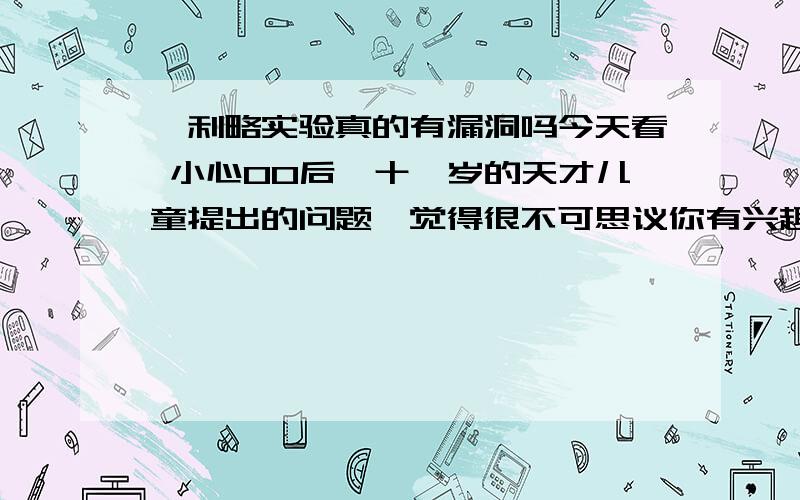 伽利略实验真的有漏洞吗今天看 小心00后,十一岁的天才儿童提出的问题,觉得很不可思议你有兴趣可以搜索下那视频，他是从反面推翻了那个说法，我想这位朋友该去看了视频再回答这问题