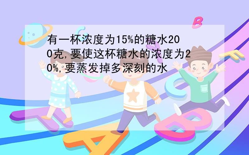 有一杯浓度为15%的糖水200克,要使这杯糖水的浓度为20%,要蒸发掉多深刻的水