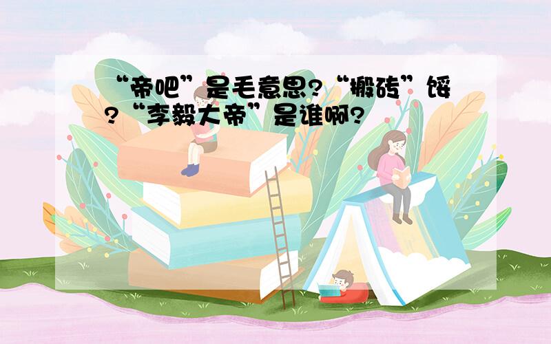 “帝吧”是毛意思?“搬砖”馁?“李毅大帝”是谁啊?