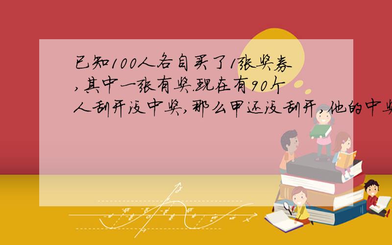 已知100人各自买了1张奖券,其中一张有奖.现在有90个人刮开没中奖,那么甲还没刮开,他的中奖概率是多少如题 这是个条件概率,