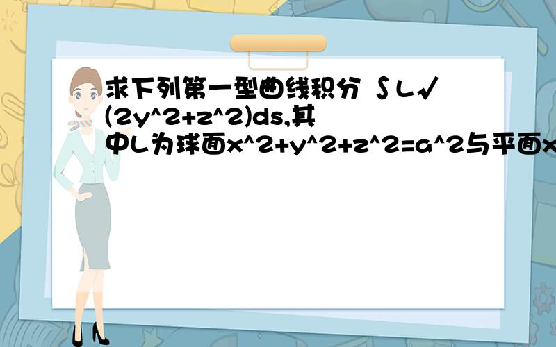 求下列第一型曲线积分 ∫L√(2y^2+z^2)ds,其中L为球面x^2+y^2+z^2=a^2与平面x=y的交线.我做出来是a∫Lds,我觉得是a*2πa,全书给的答案L是椭圆2y^2+z^2=a^2的周长.不明白,求解释