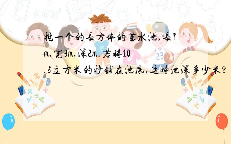 挖一个的长方体的蓄水池,长7m,宽3m,深2m.若将10.5立方米的沙铺在池底,这时池深多少米?