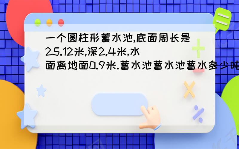 一个圆柱形蓄水池,底面周长是25.12米,深2.4米,水面离地面0.9米.蓄水池蓄水池蓄水多少吨?一个长120厘米的圆柱，把它截成9个小圆柱所得的表面积比总和比截成6个小圆柱所得的表面积总和多180