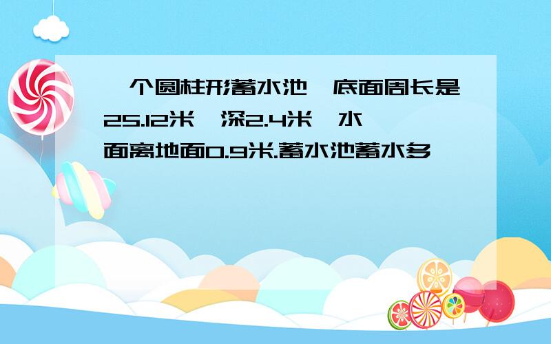 一个圆柱形蓄水池,底面周长是25.12米,深2.4米,水面离地面0.9米.蓄水池蓄水多