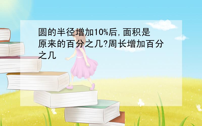 圆的半径增加10%后,面积是原来的百分之几?周长增加百分之几