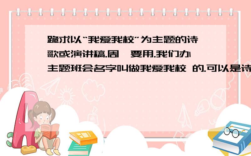 跪求以“我爱我校”为主题的诗歌或演讲稿.周一要用.我们办主题班会名字叫做我爱我校 的.可以是诗歌或者演讲稿.小品或者其他什么的都可以（只要主题是我爱我校.