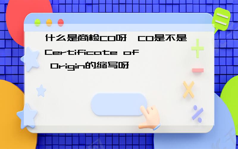 什么是商检CO呀,CO是不是Certificate of Origin的缩写呀