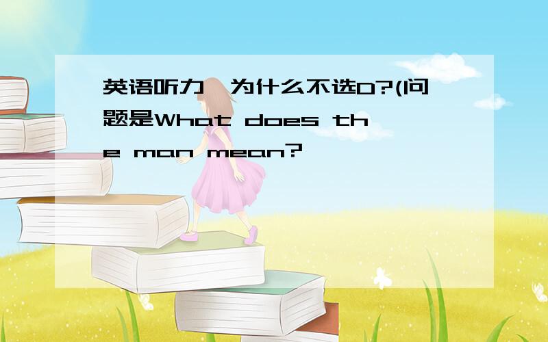 英语听力,为什么不选D?(问题是What does the man mean?