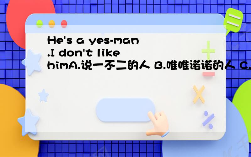 He's a yes-man.I don't like himA.说一不二的人 B.唯唯诺诺的人 C.坚强的人 D.縂有理的人