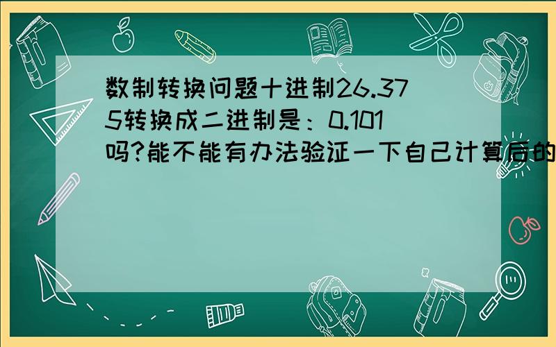 数制转换问题十进制26.375转换成二进制是：0.101吗?能不能有办法验证一下自己计算后的结果是否正确?谢谢