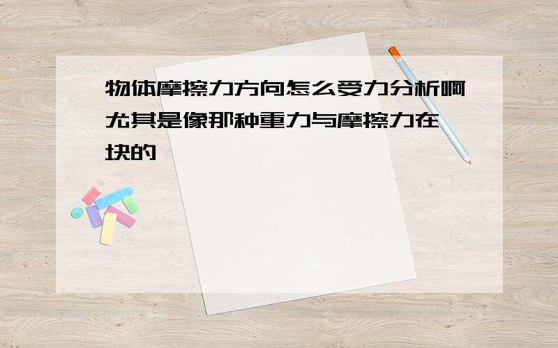 物体摩擦力方向怎么受力分析啊尤其是像那种重力与摩擦力在一块的