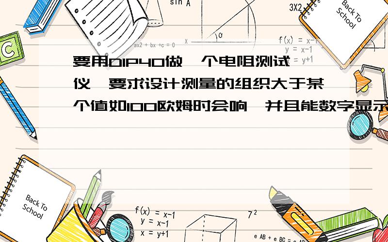 要用DIP40做一个电阻测试仪,要求设计测量的组织大于某个值如100欧姆时会响,并且能数字显示阻值.谁有单片机测电阻的原理图?我一点都不懂啊.