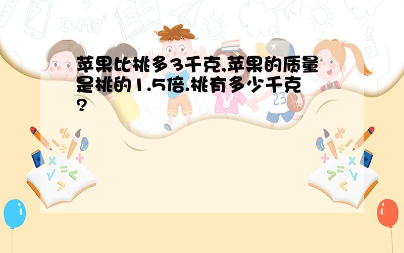 苹果比桃多3千克,苹果的质量是桃的1.5倍.桃有多少千克?