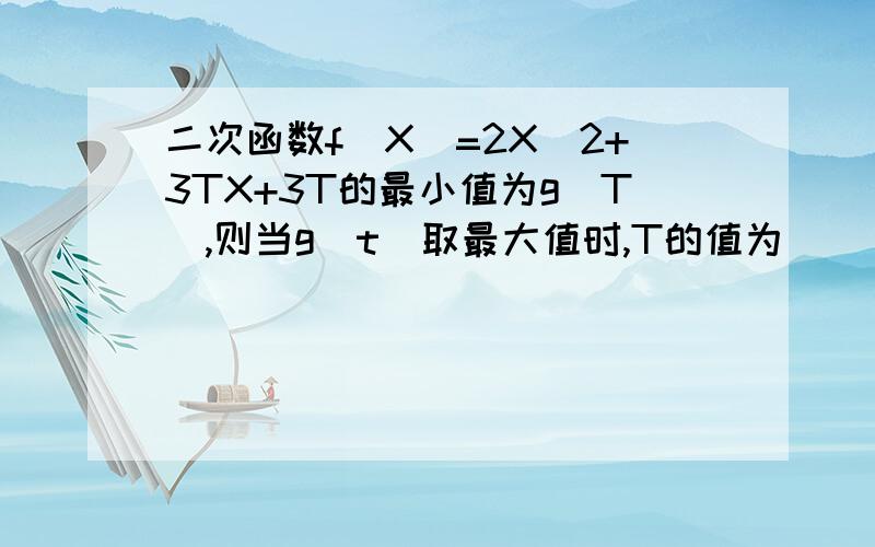 二次函数f（X）=2X^2+3TX+3T的最小值为g(T),则当g(t)取最大值时,T的值为