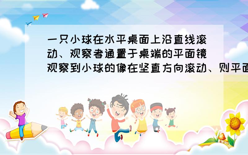 一只小球在水平桌面上沿直线滚动、观察者通置于桌端的平面镜观察到小球的像在坚直方向滚动、则平面镜与桌面夹角为多少一只小球在水平桌面上沿直线滚动、观察者通置于桌端的平面镜