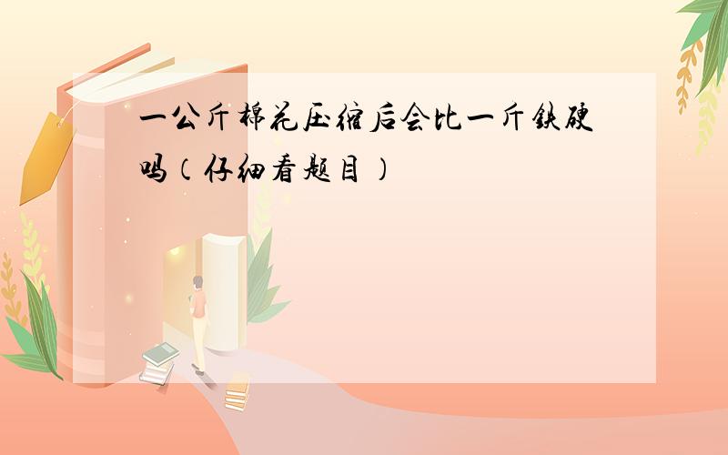 一公斤棉花压缩后会比一斤铁硬吗（仔细看题目）