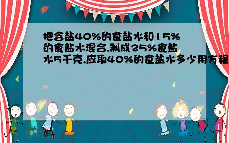 把含盐40%的食盐水和15%的食盐水混合,制成25%食盐水5千克,应取40%的食盐水多少用方程详细并给讲讲