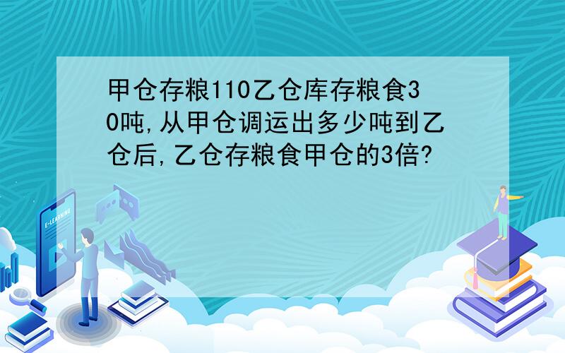 甲仓存粮110乙仓库存粮食30吨,从甲仓调运出多少吨到乙仓后,乙仓存粮食甲仓的3倍?