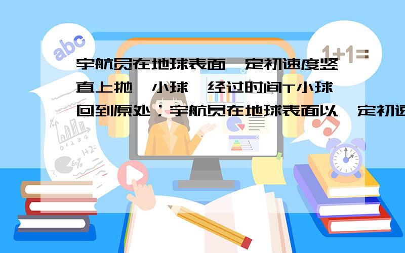 宇航员在地球表面一定初速度竖直上抛一小球,经过时间T小球回到原处；宇航员在地球表面以一定初速度竖直上抛一小球,经过时间t小球落回原处；若他在某星球表面以相同的初速度竖直上抛