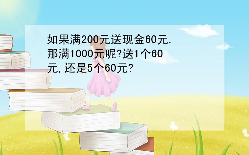 如果满200元送现金60元,那满1000元呢?送1个60元,还是5个60元?