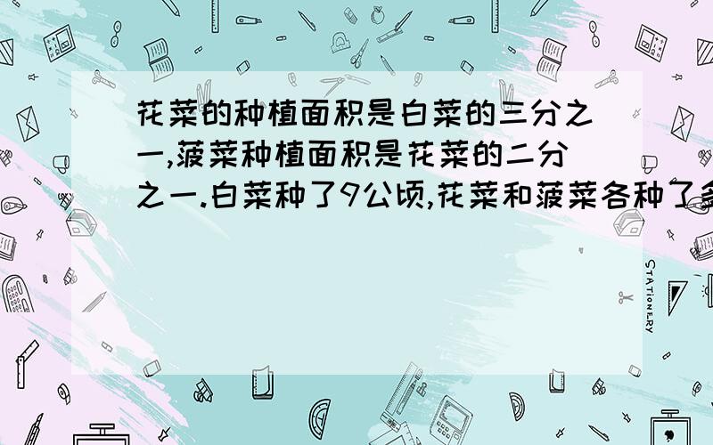 花菜的种植面积是白菜的三分之一,菠菜种植面积是花菜的二分之一.白菜种了9公顷,花菜和菠菜各种了多少?