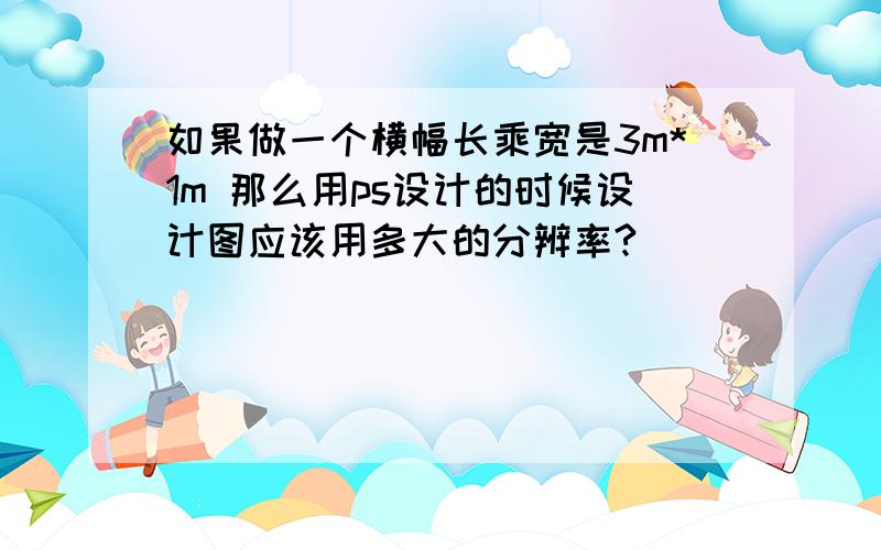 如果做一个横幅长乘宽是3m*1m 那么用ps设计的时候设计图应该用多大的分辨率?