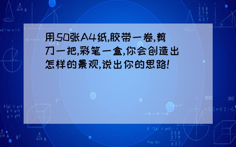 用50张A4纸,胶带一卷,剪刀一把,彩笔一盒,你会创造出怎样的景观,说出你的思路!