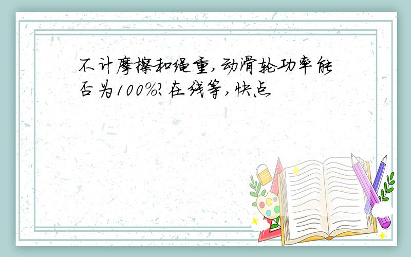 不计摩擦和绳重,动滑轮功率能否为100%?在线等,快点