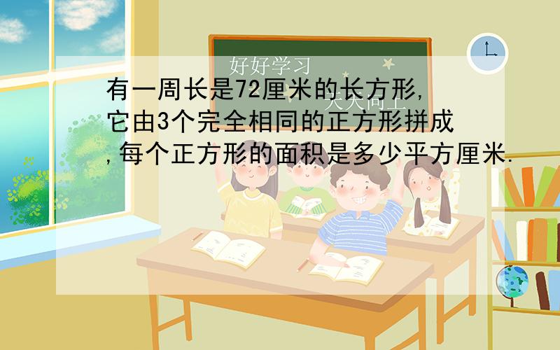 有一周长是72厘米的长方形,它由3个完全相同的正方形拼成,每个正方形的面积是多少平方厘米.