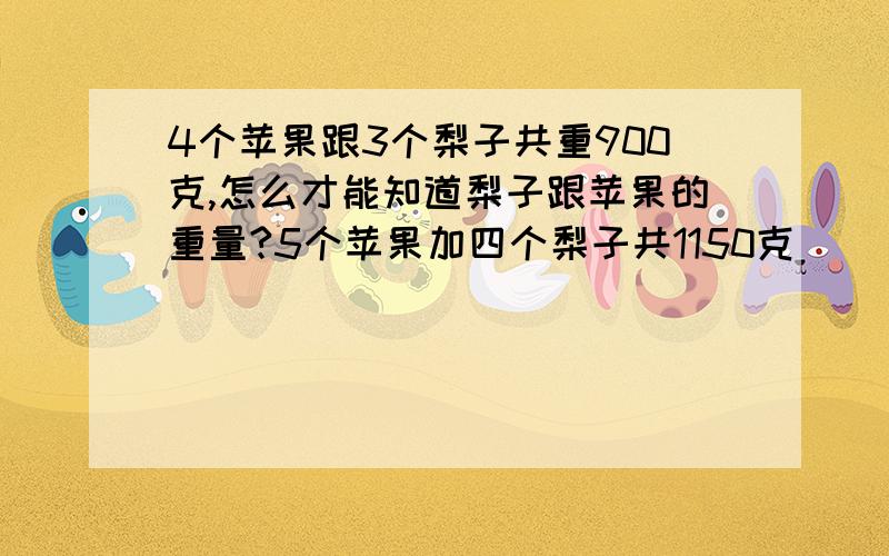 4个苹果跟3个梨子共重900克,怎么才能知道梨子跟苹果的重量?5个苹果加四个梨子共1150克