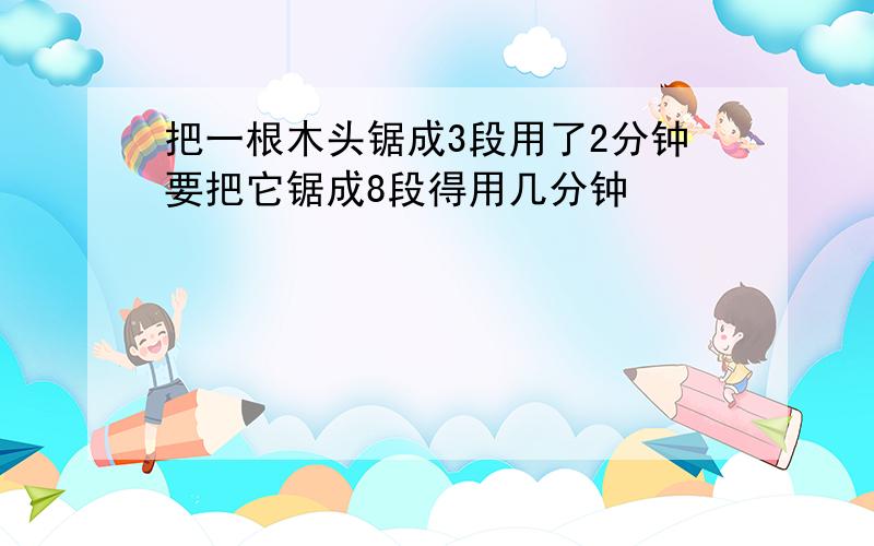 把一根木头锯成3段用了2分钟要把它锯成8段得用几分钟